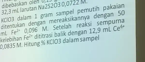 dibebaskan olen 32,3 mL larutan Na2S2030 , 0722 M. KClO3 dalam 1 gram sampel pemutih pakaian ditentukan dengan mereaksikannya dengan 50 mL Fe^2+ 0,096