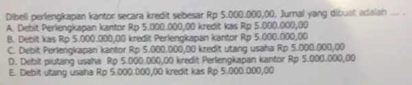 Dibeli perlengkapan kantor secara kredit sebesar Rp5.000.000,00 Jurnal yang dibuat adalah __ A. Debit Perlengkapan kantor Rp5.000.000,00 kredit kas Rp5.000.000,00 B. Debit kas Rp5.000.000,00