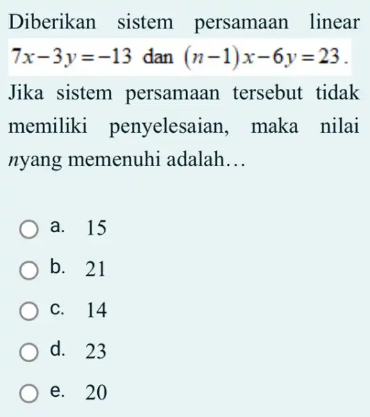 Diberikan sistem persamaan linear 7x-3y=-13 dan (n-1)x-6y=23 Jika sistem persamaan tersebut tidak memiliki penyelesaian , maka nilai nyang memenuhi adalah __ a. 15 b.