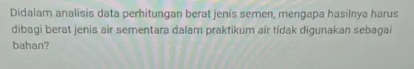 Didalam analisis data perhitungan berat jenis semen mengapa hasilnya harus dibagi berat jenis air sementara dalam praktikum air tidak digunakan sebagai bahan?