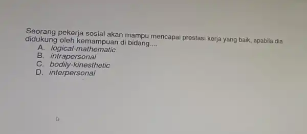 didukung di bidang __ pekerja sosial akan mampu mencapai prestasi kerja yang baik, apabila dia A. logical-mathematic B. intrapersonal C. bodily-kinesthetic D interpersonal