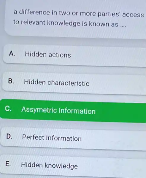 a difference in two or more parties access to relevant knowledge is known as __ A. Hidden actions B. Hidden characteristic C. Assymetric Information