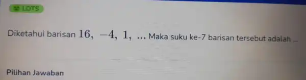 Diketahui barisan 16, -4 1, __ Maka suku ke -7 barisan tersebut adalah __ Pilihan Jawaban