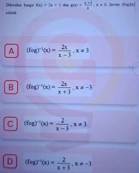 Diketahui fungsi f(x)=2x+1 dan g(x)=(x+1)/(x),xneq 0 Invers (fcirc g)(x) adalah A (fcirc g)^-1(x)=(2x)/(x-3),xneq 3 A B (fcirc g)^-1(x)=(2x)/(x+3),xneq -3 B C (fcirc g)^-1(x)=(2)/(x-3),xneq 3