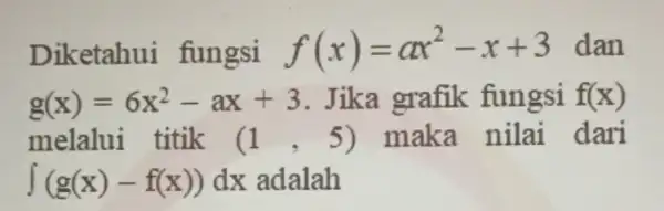 Diketahui fungsi f(x)=ax^2-x+3 dan g(x)=6x^2-ax+3 Jika grafik fungsi f(x) melalui titik (1,5) 5) maka nilai dari int (g(x)-f(x))dx adalah