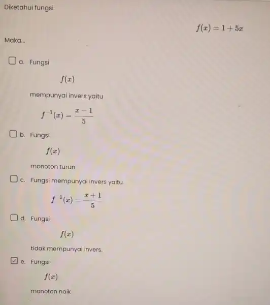 Diketahui fungsi Maka... a. Fungsi f(x) mempunyai invers yaitu f^-1(x)=(x-1)/(5) b. Fungsi f(x) monoton turun c. Fungsi mempunyai invers yaitu f^-1(x)=(x+1)/(5) d. Fungsi f(x)