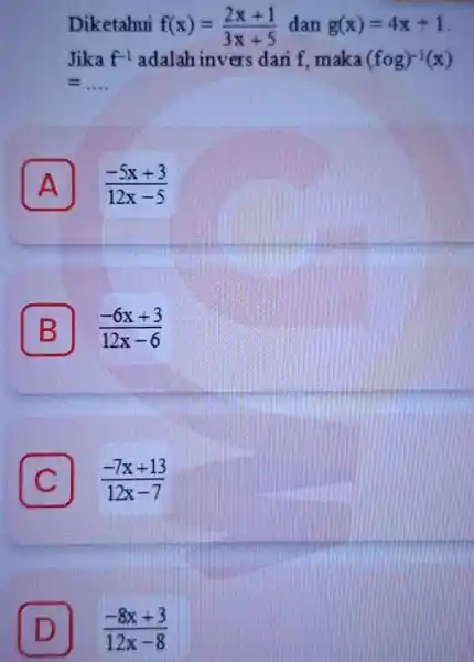 Diketahui f(x)=(2x+1)/(3x+5) dan g(x)=4x+1 Jika f^-1 adalah invers dari f. maka (fcirc g)^-1(x) . A (-5x+3)/(12x-5) B (-6x+3)/(12x-6) C (-7x+13)/(12x-7) D (-8x+3)/(12x-8)