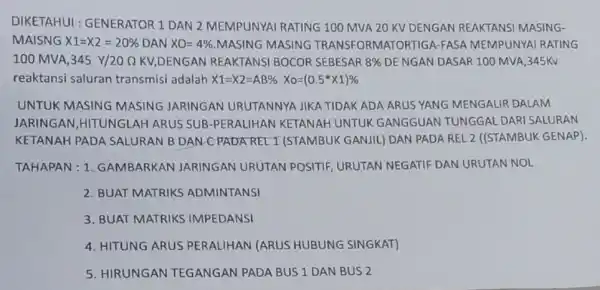 DIKETAHUI : GENERATOR 1 DAN 2 MEMPUNYAI RATING 100 MVA 20 KV DENGAN REAKTANSI MASING- MAISNG X1=X2=20% DAN XO=4% MASING MASING TRANSF ORMATO RTIGA-F