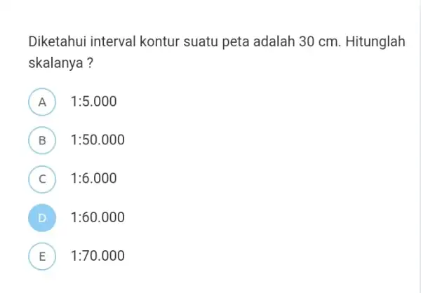 Diketahui interval kontur suatu peta adalah 30 cm . Hitunglah skalanya? A 1:5.000 FI B 1:50.000 D C 1:6.000 c 1:60.000 E 1:70.000 L