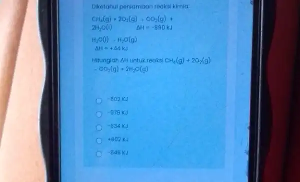 Diketahui persamaan reaksi kimia: CH_(4)(g)+2O_(2)(g)-CO_(2)(g)+ 2H_(2)O(I) Delta H=-890kJ H_(2)O(l)cdot H_(2)O(g) Delta H=+44kJ Hitunglah Delta H untuk reaksi CH_(4)(g)+2O_(2)(g) CO_(2)(g)+2H_(2)O(g) -802KJ -978KJ -934KJ +802KJ -846KJ