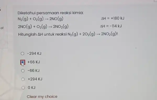 Diketahui persamaan reaksi kimia: N_(2)(g)+O_(2)(g)arrow 2NO(g) 2NO(g)+O_(2)(g)arrow 2NO_(2)(g) Hitunglah Delta H untuk reaksi N_(2)(g)+2O_(2)(g)arrow 2NO_(2)(g) -294KJ +66KJ -66KJ +294KJ OKJ Clear my choice