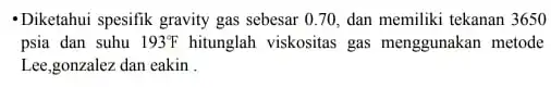 - Diketahui spesifik gravity gas sebesar 0.70, dan memiliki tekanan 3650 psia dan suhu 193^circ F hitunglah viskositas gas menggunakan metode Lee,gonzalez dan eakin