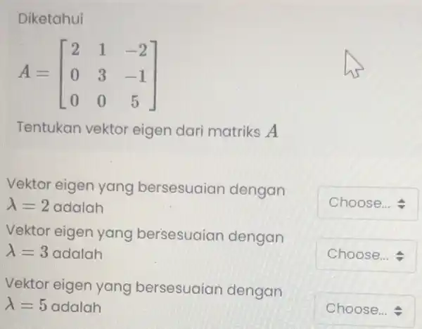 Diketahui A=[} 2&1&-2 0&3&-1 0&0&5 ] Tentukan vektor eigen dari matriks A Vektor eigen yang bersesuaian dengan lambda =2 adalah square Vektor eigen yang