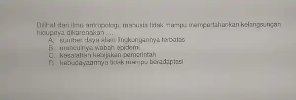 Dilihat dari ilmu antropologi , manusia tidak mampu mempertahankan kelangsungan hidupnya dikarenakan __ A. sumber daya alam lingkungannye terbatas B. munculnya wabah epidemi C