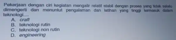 dimengert i dan menuntu pengalaman dan latihan yang tinggi termasuk dalam teknologi __ A. craft B rutin C non rutin D engineering