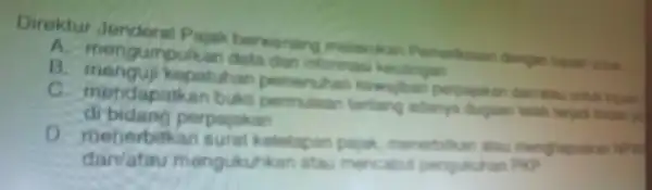 Direktur Jendera Pajak berwenting A. mengumpulkan data dan infort B kopatuhan C. mendapat permulaan tertang adanya duguan latah dibidang perpajakan D. menerbi ketetapa menghapuskan