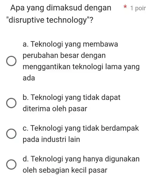 "disruptive technology"? a . Teknologi yang membawa perubahan besar dengan menggantikan teknologi Iama yang ada b . Teknologi yang tidak dapat diterima oleh pasar