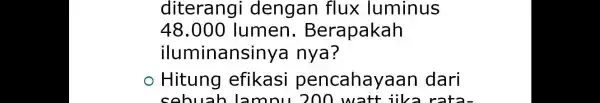 diterangi dengan flux luminus 48.000 lumen.Berapakah iluminansinya nya? Hitung efikasi pencahayaan dari sobuah lamnu 20 rota-