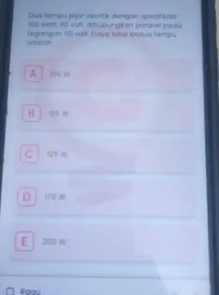 Dua lampu pijar identik dengan spesifikasi 100 watt, 110 volt dihubungkar pararel pada tegangan 110 volt. Daya total kedua lampu adalah A 100 W