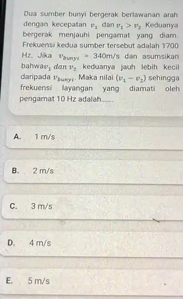 Dua sumber bunyi bergerak berlawanan arah dengan kecepatan v_(1) dan v_(1)gt v_(2) Keduanya bergerak menjauh pengamat yang diam Frekuensi kedua sumber tersebut adalah 1700