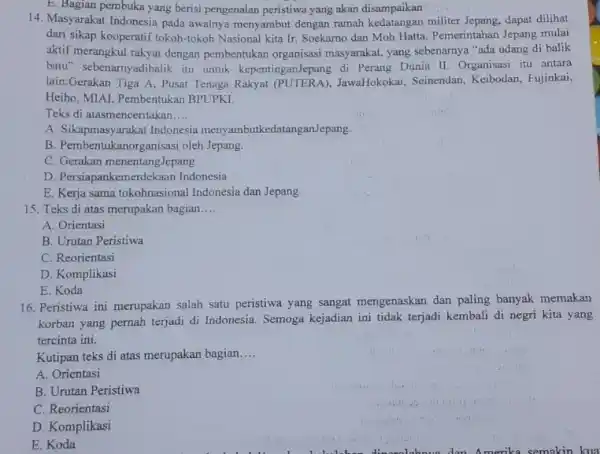 E. Bagian pembuka yang berisi pengenalan peristiwa yang akan disampaikan 14. Masyarakat Indonesia pada awalnya menyambut dengan ramah kedatangan militer Jepang, dapat dilihat dari