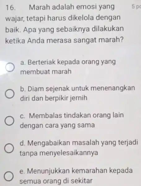 e. Menunjukkan kemarahan kepada semua orang di sekitar 16. Marah adalah emosi yang wajar, tetapi harus dikelola dengan baik. Apa yang sebaiknya dilakukan ketika