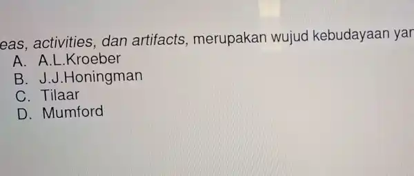 eas , activities .dan artifacts , merupakan wujud kebudayaan yar A. A.L .Kroeber B. J .J.Honingman C. Tilaar D . Mumford