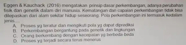 Eggen &Kauchack (2016)mengatakan prinsip dasar perkembangan , adanya perubahan fisik dan genetik dalam diri ematangan dan capaian perkembangar tidak bisa dilepaskan dari alam sekitar