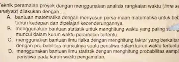 eknik peramalan proyek dengan menggunakan analisis rangkaian waktu (time se analysis)dilakukan dengan __ A. bantuan matematika -maan matematika untuk bet tahun dan dipelajari kecenderungannya.