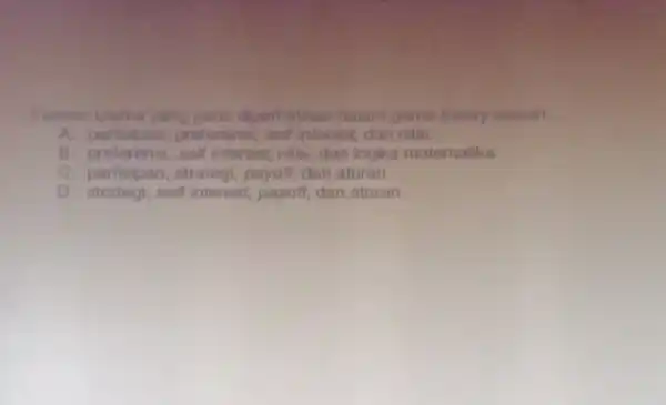 Elemen uterna yang periu dioerhatikan dalam game theory adalah __ A preferensi, sell interest, dan nilai B. preferensi, self interest, nilai, dan logika matematika