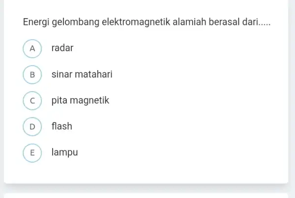 Energi gelombang elektromagnetik alamiah berasal dari __ A ) radar B sinar matahari D C pita magnetik c D flash D E lampu L