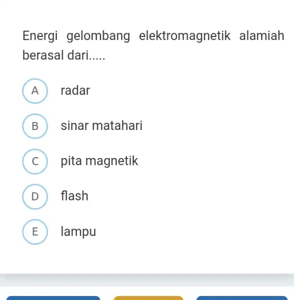 Energi gelombang elektromagnetik alamiah berasal dari __ A radar B ) sinar matahari (C) pita magnetik C D ) flash E lampu L