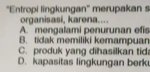 "Entropi lingkungan''merupakar " organisas karona __ A mengalam il penurunan efis B . tidak memiliki kemampuan c produk yang dihasilkan tid D kapasitas lingkungan