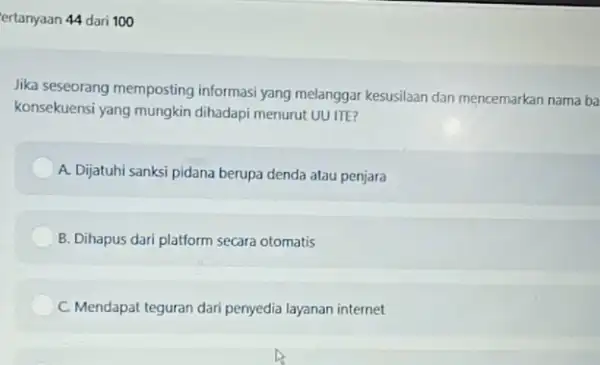 ertanyaan 44 dari 100 Jika seseorang memposting informasi yang melanggar kesusilaan dan mencemarkan nama ba konsekuensi yang mungkin dihadapi menurut UUITE A. Dijatuhi sanksi