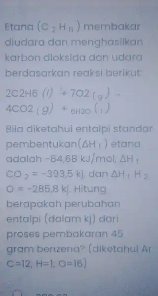 Etana (C_(2)H_(6)) membakar diudara dan menghasilkan karbon dioksido dan udara berdasarkan reaks berikut: 2C2H6(I)+7O2(g)arrow 4CO2(g)+6H2O(I) Bild diketahui entalp standar pembentukan (Delta H_(f)) etana adalah