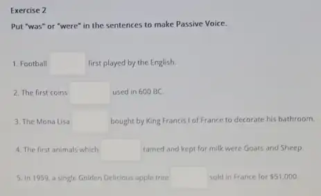 Exercise 2 Put "was" or "were"in the sentences to make Passive Voice. 1. Football square first played by the English. 2. The first coins