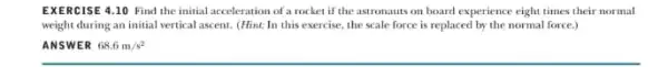 EXERCISE 4.10 Find the initial acceleration of a rocket if the astronauts on board experience eight times their normal weight during an initial vertical