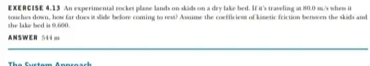 EXERCISE 4.13 An experimental rocket plane lands on skids on a dry lake bed.If it's traveling at 80.0m/s when it touches down, how far