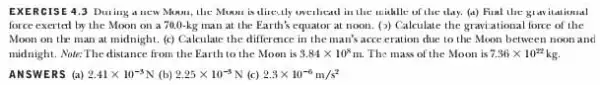 EXERCISE 43 During a new Moon.the Muou is directly weihead in the withlle of the day. (4)Final the gravitational force exerted by the Moon