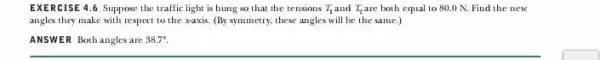 EXERCISE 4.6 Suppose the traffic light is hung so that the tensions T_(1) and T_(2) are both equal to 80.0N. Find the new angles