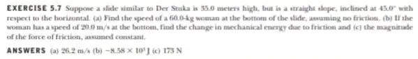 EXERCISE 5.7 Suppose a slide similar to Der Stuka is 35.0 meters high,but is a straight slope, inclined at 45.0^circ with respect to the