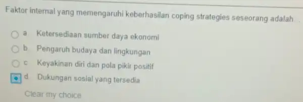 Faktor internal yang memengaruhi keberhasilan coping strategies seseorang adalah __ a. Ketersediaan sumber daya ekonomi b. Pengaruh budaya dan lingkungan c. Keyakinan diri dan