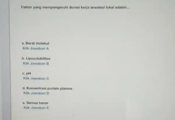 Faktor yang mempengaruhi durasi kerja anestesi lokal adalah. __ a. Berat molekul Klik Jawaban A b. Liposolubilitas Klik Jawaban B c. pH Klik Jawaban