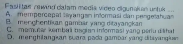 Fasilitas rewind dalam media video digunakan untuk __ A tayangan informasi dan pengetahuan B menghentikat gambar yang ditayangkan c kembali bagian informasi yang perlu