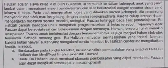 Fauzan adalah siswa kelas V di SDN Sukaash. la termasuk ke dalam kelompok anak yang pasif, lambat dalam memahami materi pembelajaran dan suit berinteraksi