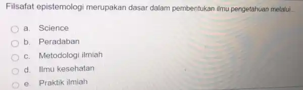 Filsafat epistemologi merupakan dasar dalam pembentukan ilmu pengetahuan melalui __ a. Science b. Peradaban c. Metodologi ilmiah d. Ilmu kesehatan e. Praktik ilmiah