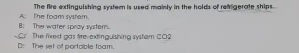 The fire extinguishing system is used mainly in the holds of refrigerate ships. A: The foam system. B: The water spray system. C. The