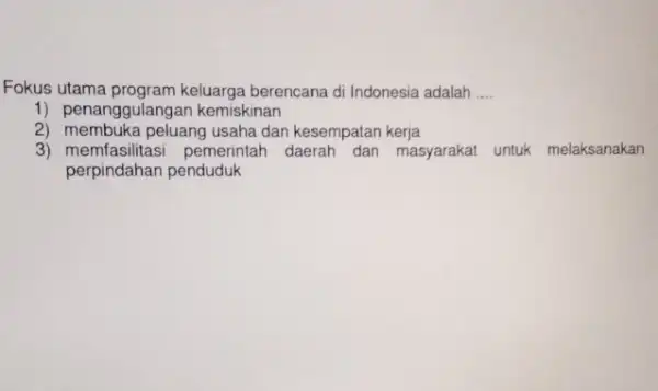 Fokus utama keluarga berencana di Indonesia adalah __ 1) penanggulangar kemiskinan 2) membuka peluang usaha dan kesempatan kerja 3) memfasilitasi pemerintah masyarakat untuk melaksanakan