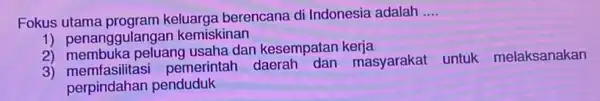 Fokus utama program keluarga berencana di Indonesia adalah __ 1) penanggulangai kemiskinan 2) membuka peluang usaha dan kesempatan kerja 3)pemerintal masyarakat untuk melaksanakan perpindahan