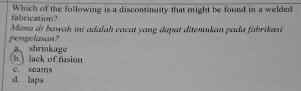 Which of the following is a discontinuity that might be found in a welded fabrication? Mana di bawah ini adalah cacat yang dapat ditemukan